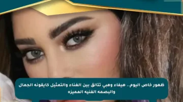 ظهور خاص اليوم.. هيفاء وهبي تتألق بين الغناء والتمثيل كأيقونة الجمال والبصمة الفنية المميزة